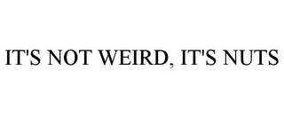 IT'S NOT WEIRD, IT'S NUTS