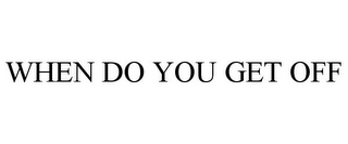 WHEN DO YOU GET OFF