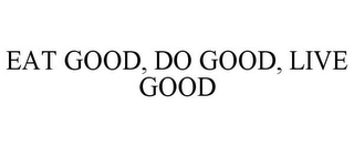 EAT GOOD, DO GOOD, LIVE GOOD