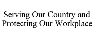 SERVING OUR COUNTRY AND PROTECTING OUR WORKPLACE