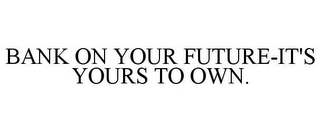 BANK ON YOUR FUTURE-IT'S YOURS TO OWN.