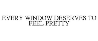 EVERY WINDOW DESERVES TO FEEL PRETTY