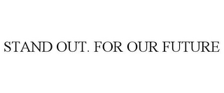STAND OUT. FOR OUR FUTURE