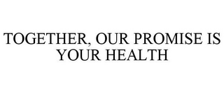 TOGETHER, OUR PROMISE IS YOUR HEALTH