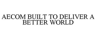 AECOM BUILT TO DELIVER A BETTER WORLD