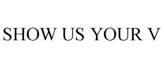 SHOW US YOUR V
