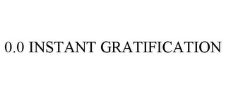 0.0 INSTANT GRATIFICATION