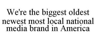 WE'RE THE BIGGEST OLDEST NEWEST MOST LOCAL NATIONAL MEDIA BRAND IN AMERICA