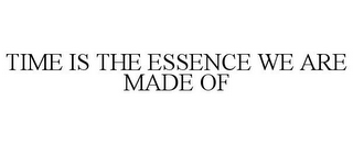 TIME IS THE ESSENCE WE ARE MADE OF