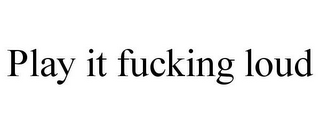 PLAY IT FUCKING LOUD