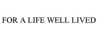 FOR A LIFE WELL LIVED