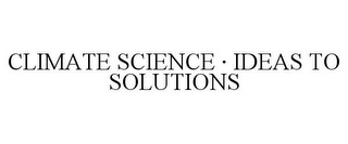 CLIMATE SCIENCE · IDEAS TO SOLUTIONS