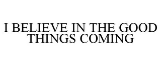 I BELIEVE IN THE GOOD THINGS COMING