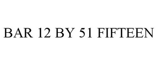BAR 12 BY 51 FIFTEEN