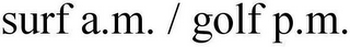 SURF A.M. / GOLF P.M.