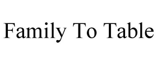 FAMILY TO TABLE