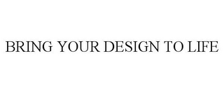 BRING YOUR DESIGN TO LIFE