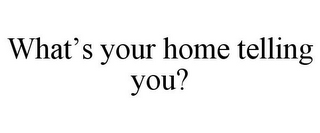 WHAT'S YOUR HOME TELLING YOU?