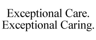 EXCEPTIONAL CARE. EXCEPTIONAL CARING.