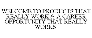 WELCOME TO PRODUCTS THAT REALLY WORK & A CAREER OPPORTUNITY THAT REALLY WORKS!