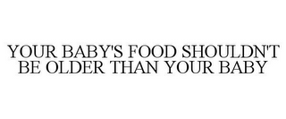 YOUR BABY'S FOOD SHOULDN'T BE OLDER THAN YOUR BABY