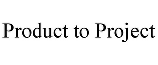 PRODUCT TO PROJECT