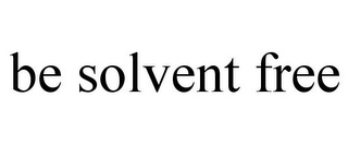 BE SOLVENT FREE