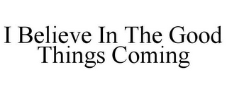 I BELIEVE IN THE GOOD THINGS COMING
