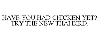 HAVE YOU HAD CHICKEN YET? TRY THE NEW THAI BIRD.