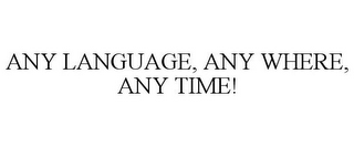 ANY LANGUAGE, ANY WHERE, ANY TIME!