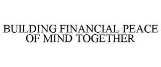 BUILDING FINANCIAL PEACE OF MIND TOGETHER
