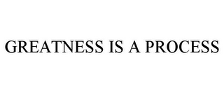 GREATNESS IS A PROCESS