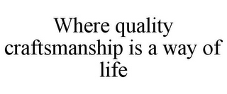 WHERE QUALITY CRAFTSMANSHIP IS A WAY OF LIFE