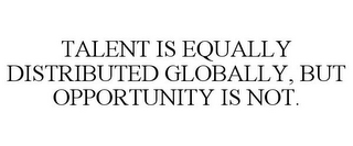 TALENT IS EQUALLY DISTRIBUTED GLOBALLY,BUT OPPORTUNITY IS NOT.