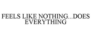 FEELS LIKE NOTHING...DOES EVERYTHING