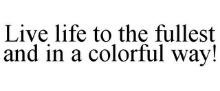 LIVE LIFE TO THE FULLEST AND IN A COLORFUL WAY!