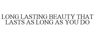 LONG LASTING BEAUTY THAT LASTS AS LONG AS YOU DO