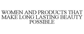 WOMEN AND PRODUCTS THAT MAKE LONG LASTING BEAUTY POSSIBLE
