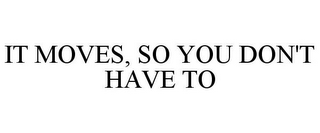 IT MOVES, SO YOU DON'T HAVE TO