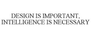 DESIGN IS IMPORTANT, INTELLIGENCE IS NECESSARY