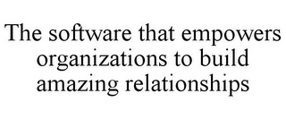 THE SOFTWARE THAT EMPOWERS ORGANIZATIONS TO BUILD AMAZING RELATIONSHIPS