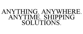 ANYTHING. ANYWHERE. ANYTIME. SHIPPING SOLUTIONS.