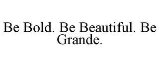 BE BOLD. BE BEAUTIFUL. BE GRANDE.
