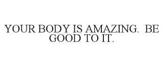 YOUR BODY IS AMAZING. BE GOOD TO IT.