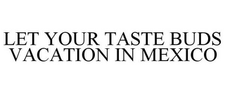 LET YOUR TASTE BUDS VACATION IN MEXICO