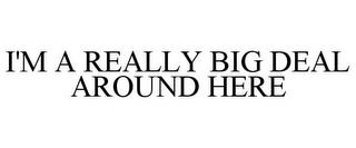 I'M A REALLY BIG DEAL AROUND HERE