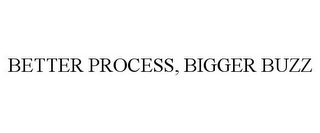 BETTER PROCESS, BIGGER BUZZ