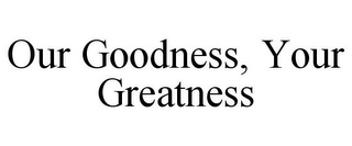 OUR GOODNESS, YOUR GREATNESS