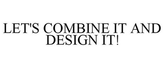 LET'S COMBINE IT AND DESIGN IT!