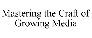 MASTERING THE CRAFT OF GROWING MEDIA